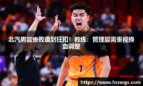 北汽男篮惨败遭到狂扣！教练：管理层需重视换血调整