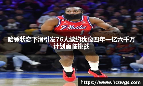 哈登状态下滑引发76人续约犹豫四年一亿六千万计划面临挑战
