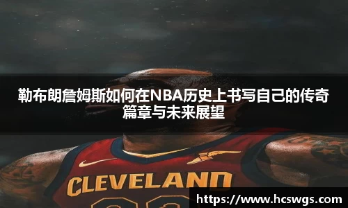 勒布朗詹姆斯如何在NBA历史上书写自己的传奇篇章与未来展望